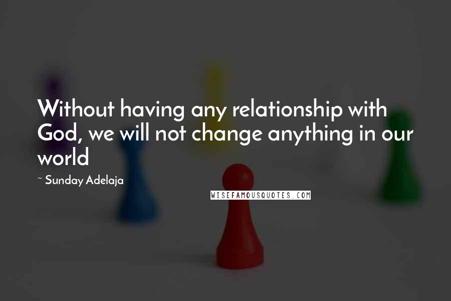 Sunday Adelaja Quotes: Without having any relationship with God, we will not change anything in our world