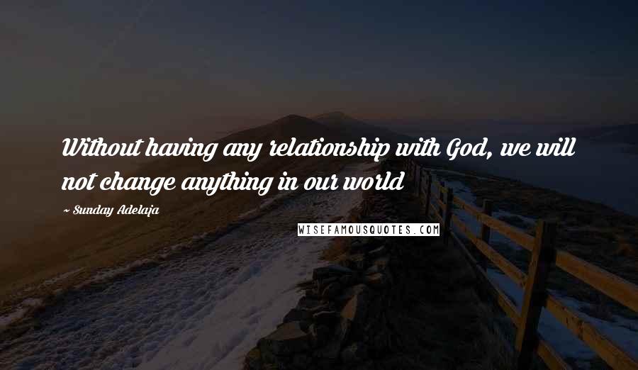 Sunday Adelaja Quotes: Without having any relationship with God, we will not change anything in our world
