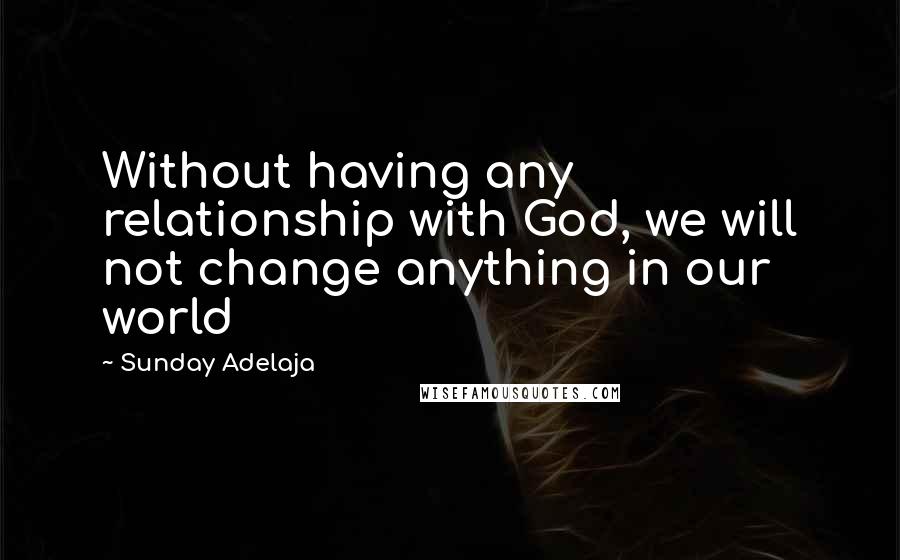 Sunday Adelaja Quotes: Without having any relationship with God, we will not change anything in our world