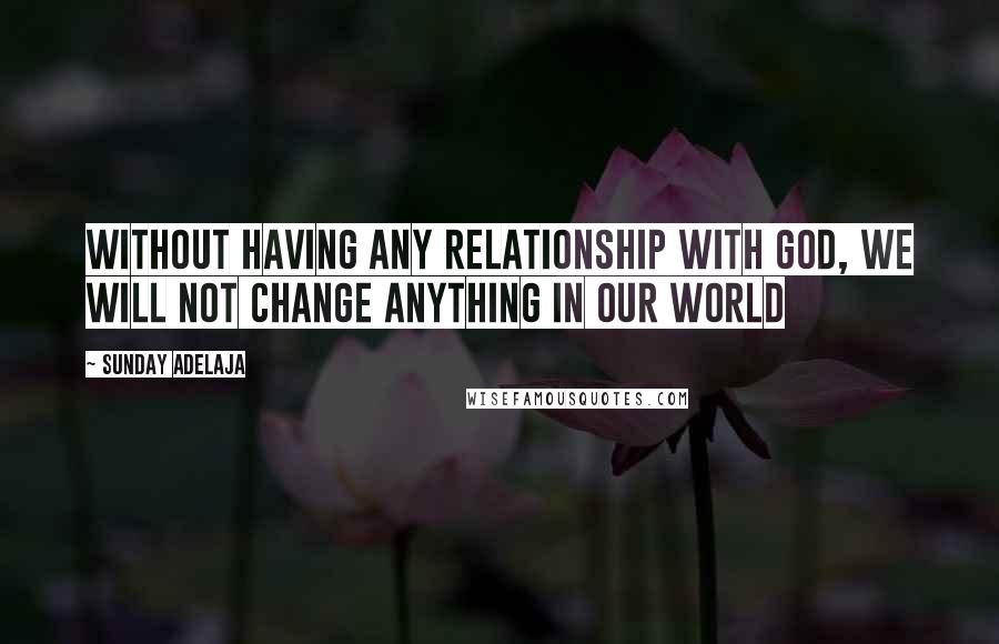 Sunday Adelaja Quotes: Without having any relationship with God, we will not change anything in our world