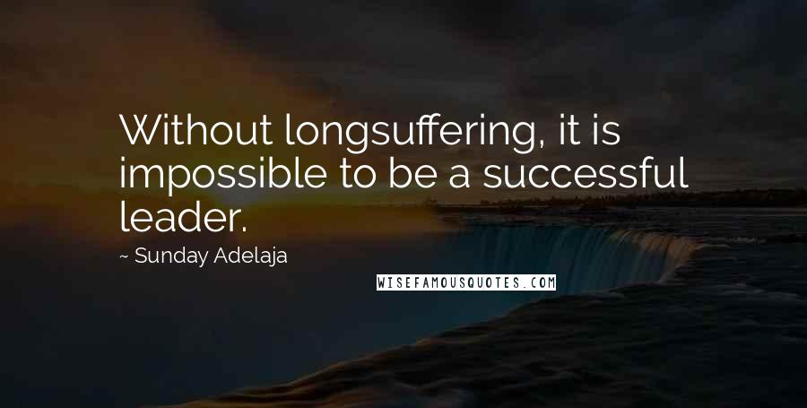 Sunday Adelaja Quotes: Without longsuffering, it is impossible to be a successful leader.