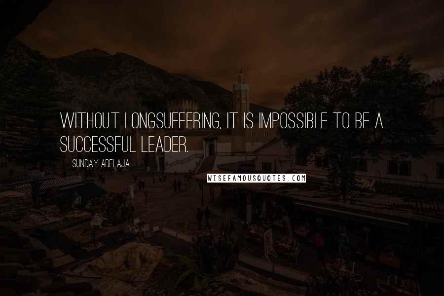 Sunday Adelaja Quotes: Without longsuffering, it is impossible to be a successful leader.