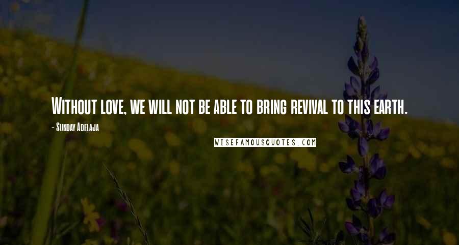 Sunday Adelaja Quotes: Without love, we will not be able to bring revival to this earth.