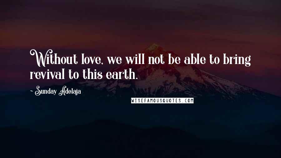 Sunday Adelaja Quotes: Without love, we will not be able to bring revival to this earth.