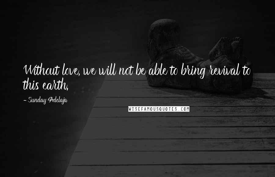 Sunday Adelaja Quotes: Without love, we will not be able to bring revival to this earth.