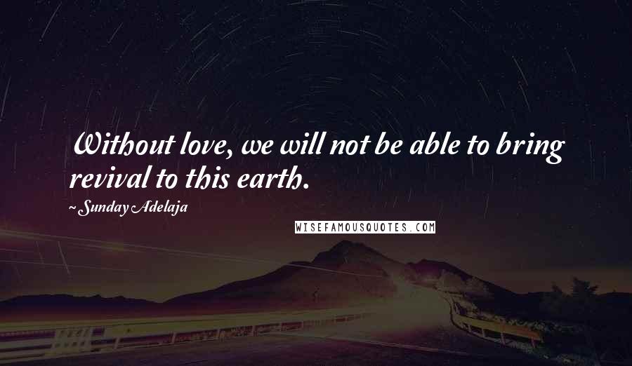 Sunday Adelaja Quotes: Without love, we will not be able to bring revival to this earth.