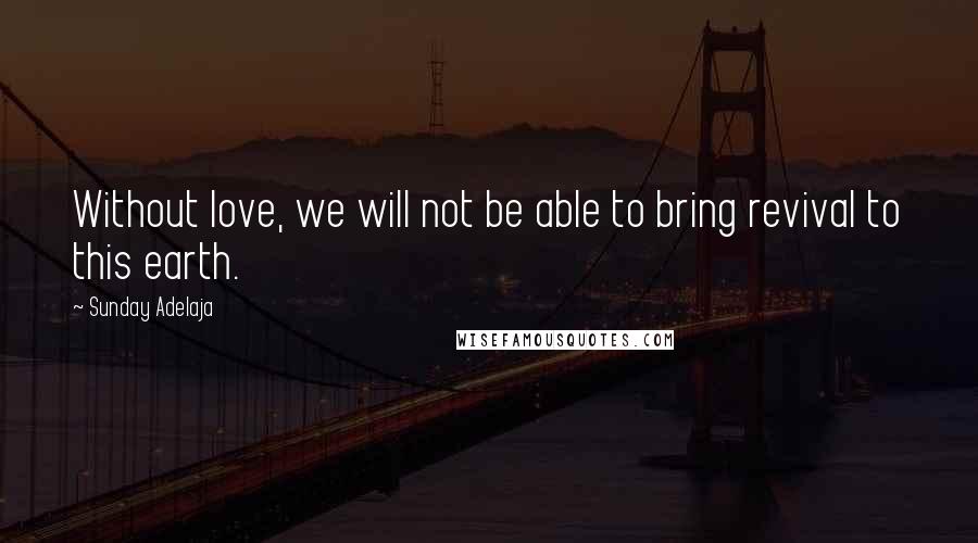 Sunday Adelaja Quotes: Without love, we will not be able to bring revival to this earth.
