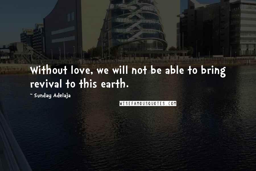 Sunday Adelaja Quotes: Without love, we will not be able to bring revival to this earth.
