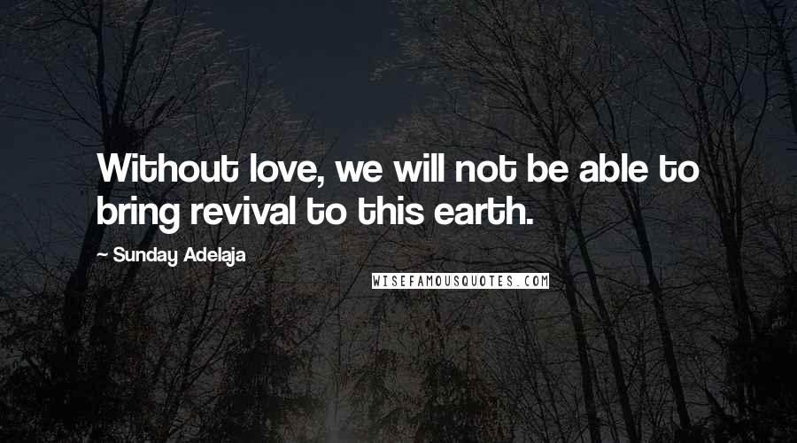 Sunday Adelaja Quotes: Without love, we will not be able to bring revival to this earth.
