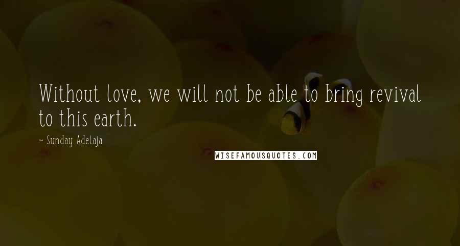 Sunday Adelaja Quotes: Without love, we will not be able to bring revival to this earth.