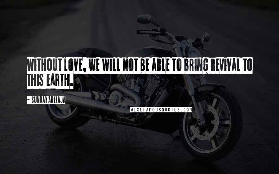 Sunday Adelaja Quotes: Without love, we will not be able to bring revival to this earth.