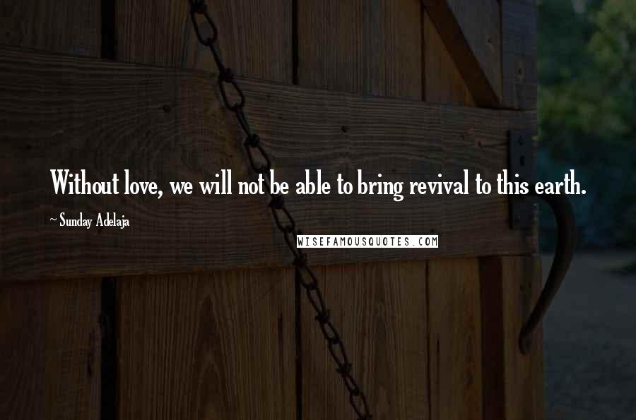 Sunday Adelaja Quotes: Without love, we will not be able to bring revival to this earth.