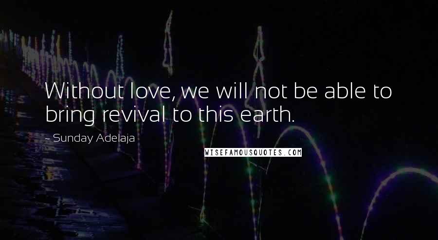 Sunday Adelaja Quotes: Without love, we will not be able to bring revival to this earth.