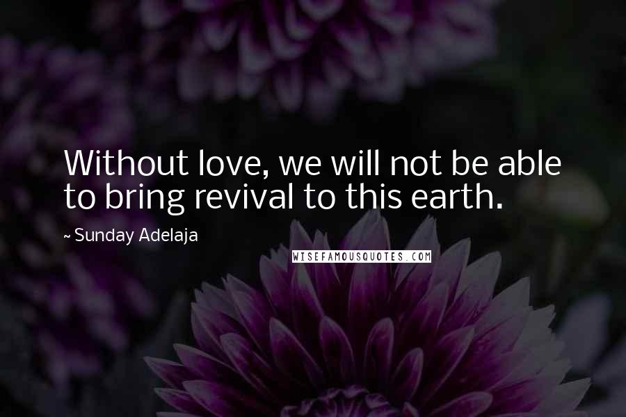 Sunday Adelaja Quotes: Without love, we will not be able to bring revival to this earth.