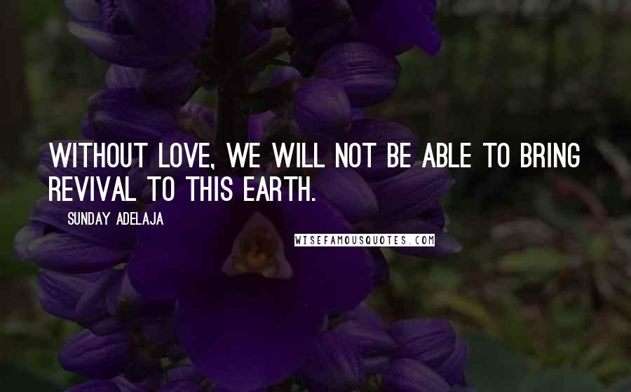 Sunday Adelaja Quotes: Without love, we will not be able to bring revival to this earth.