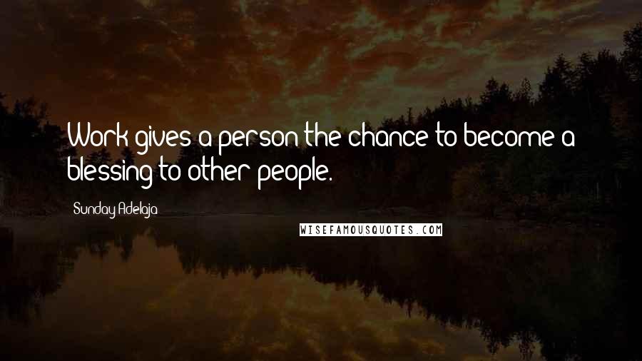 Sunday Adelaja Quotes: Work gives a person the chance to become a blessing to other people.