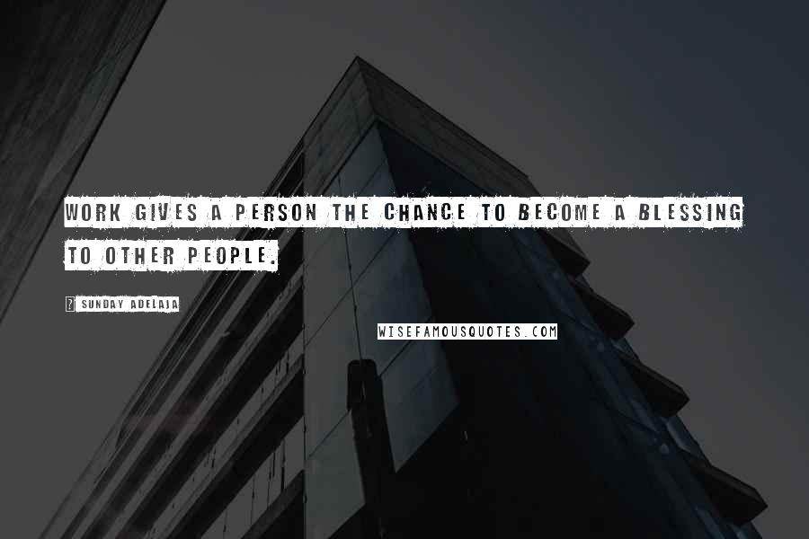 Sunday Adelaja Quotes: Work gives a person the chance to become a blessing to other people.