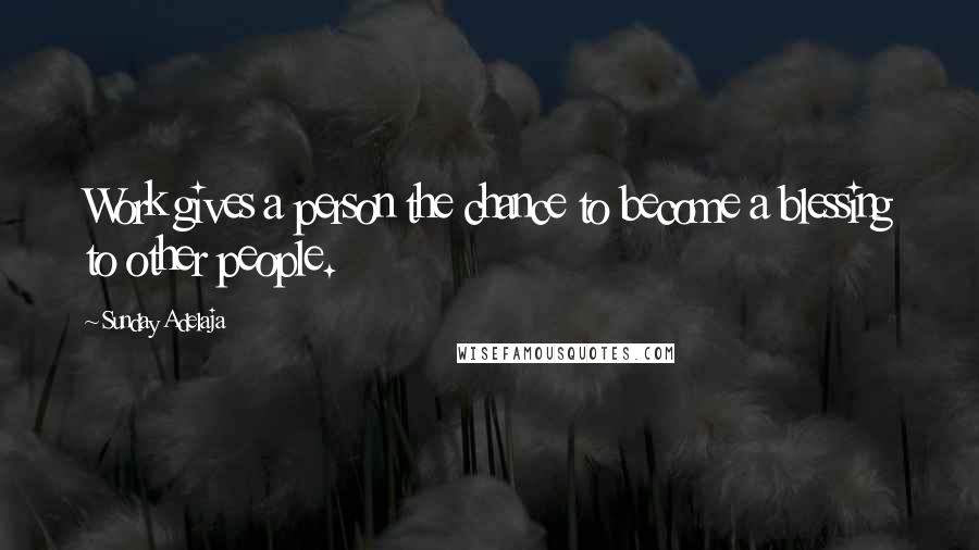 Sunday Adelaja Quotes: Work gives a person the chance to become a blessing to other people.