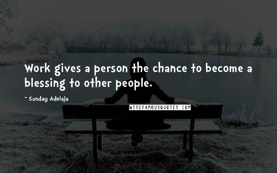 Sunday Adelaja Quotes: Work gives a person the chance to become a blessing to other people.