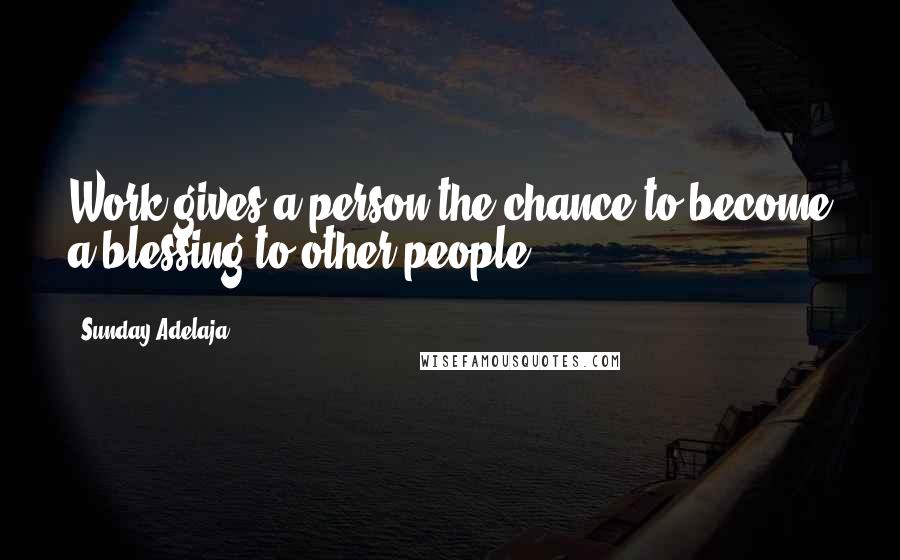 Sunday Adelaja Quotes: Work gives a person the chance to become a blessing to other people.