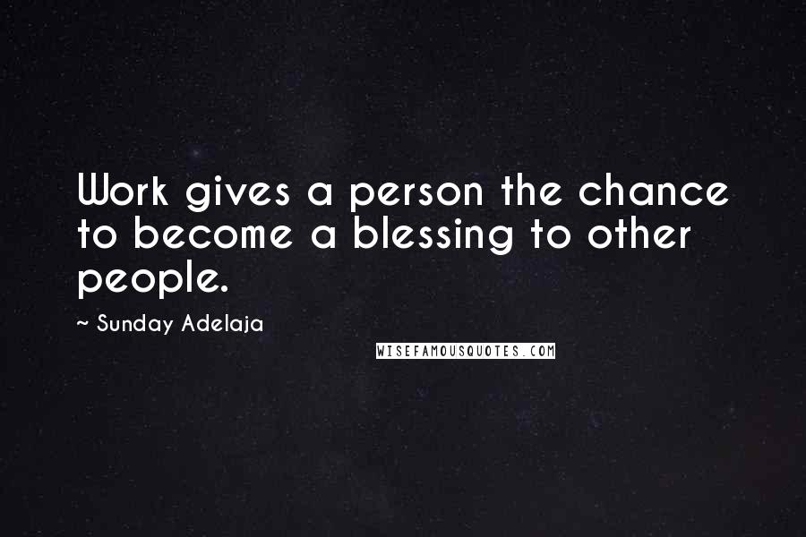 Sunday Adelaja Quotes: Work gives a person the chance to become a blessing to other people.