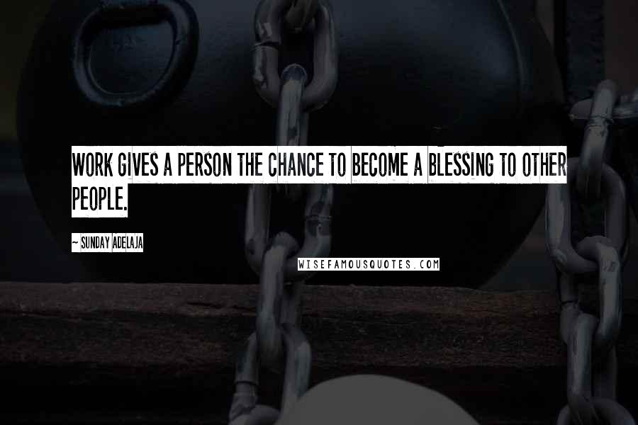 Sunday Adelaja Quotes: Work gives a person the chance to become a blessing to other people.