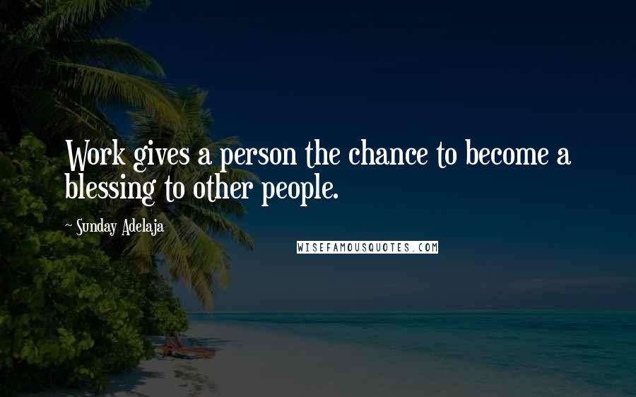 Sunday Adelaja Quotes: Work gives a person the chance to become a blessing to other people.