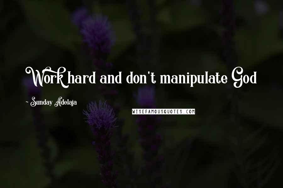 Sunday Adelaja Quotes: Work hard and don't manipulate God