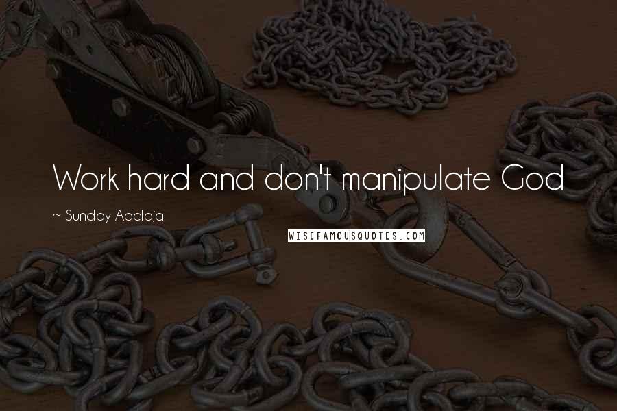 Sunday Adelaja Quotes: Work hard and don't manipulate God