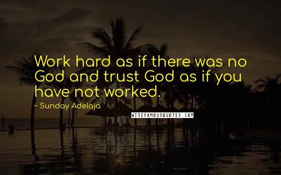 Sunday Adelaja Quotes: Work hard as if there was no God and trust God as if you have not worked.