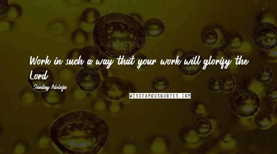 Sunday Adelaja Quotes: Work in such a way that your work will glorify the Lord