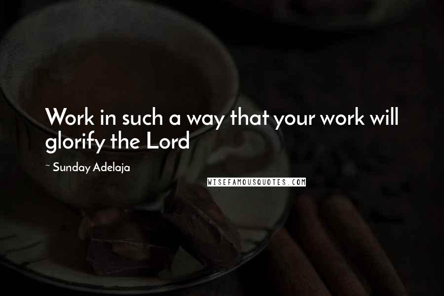 Sunday Adelaja Quotes: Work in such a way that your work will glorify the Lord