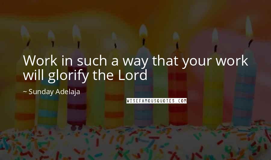Sunday Adelaja Quotes: Work in such a way that your work will glorify the Lord