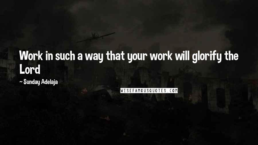 Sunday Adelaja Quotes: Work in such a way that your work will glorify the Lord