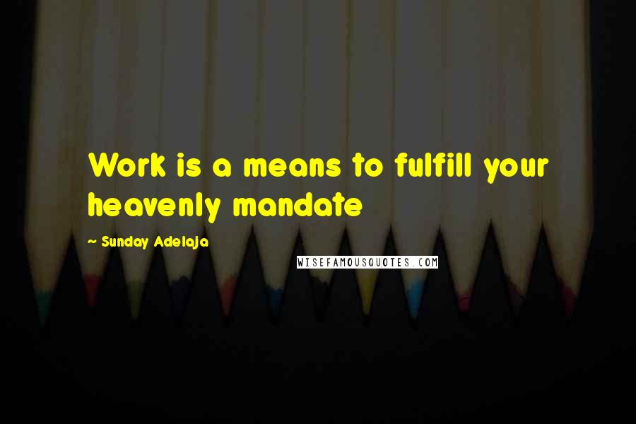 Sunday Adelaja Quotes: Work is a means to fulfill your heavenly mandate