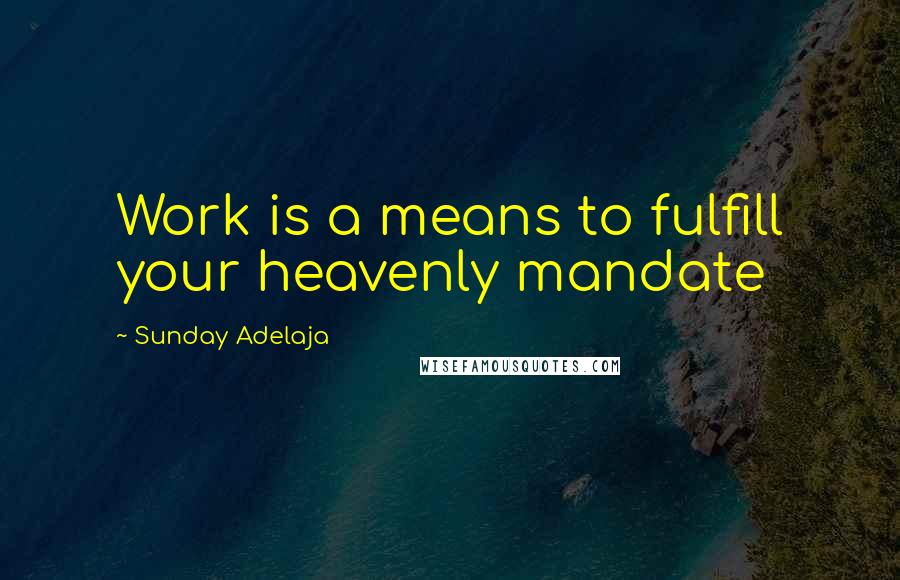 Sunday Adelaja Quotes: Work is a means to fulfill your heavenly mandate