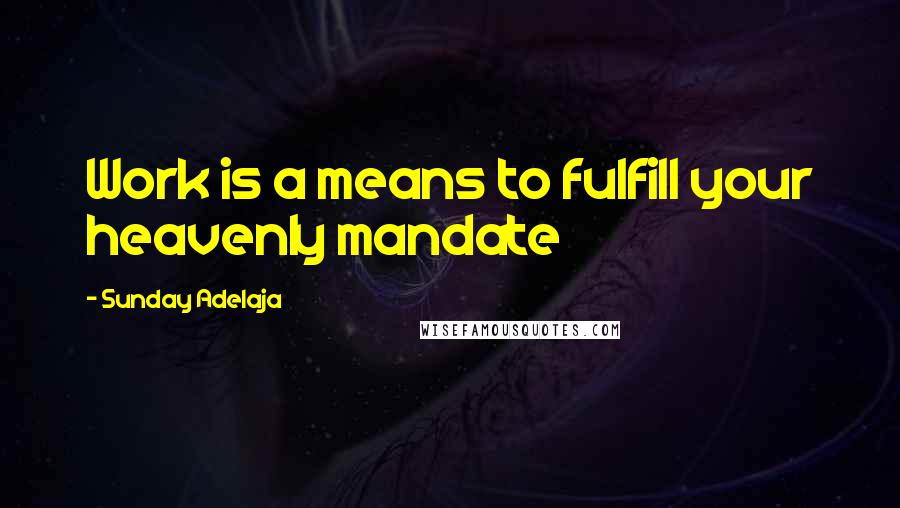 Sunday Adelaja Quotes: Work is a means to fulfill your heavenly mandate