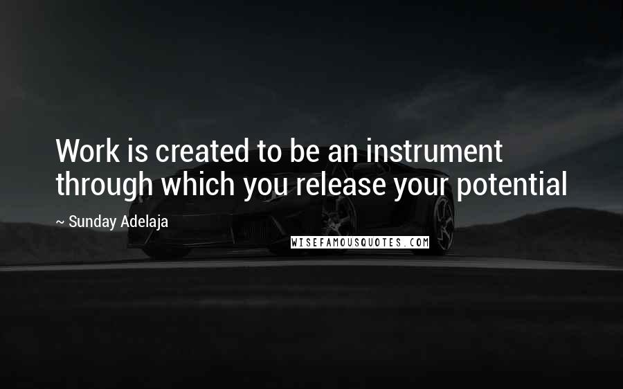 Sunday Adelaja Quotes: Work is created to be an instrument through which you release your potential