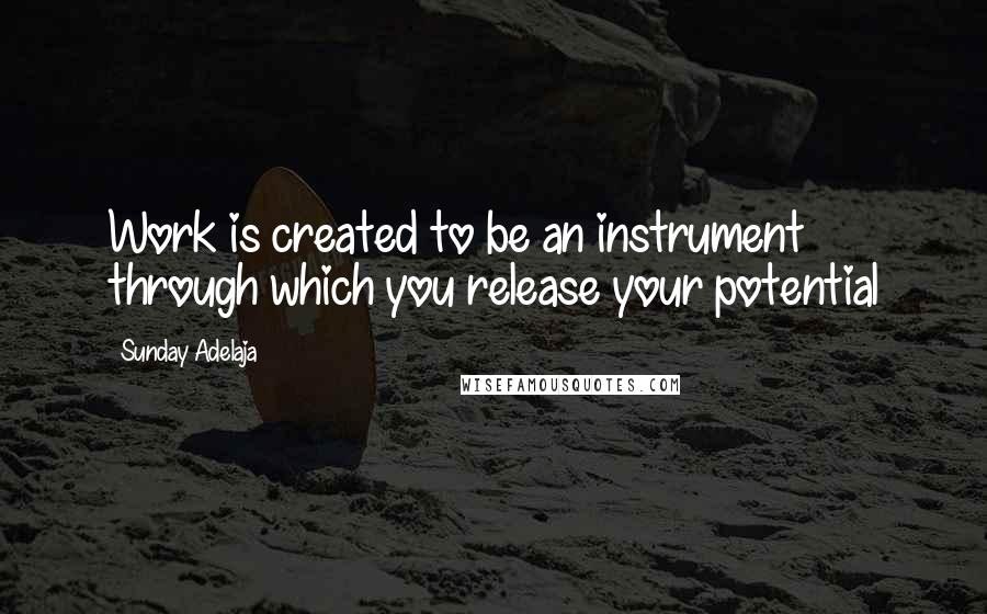 Sunday Adelaja Quotes: Work is created to be an instrument through which you release your potential