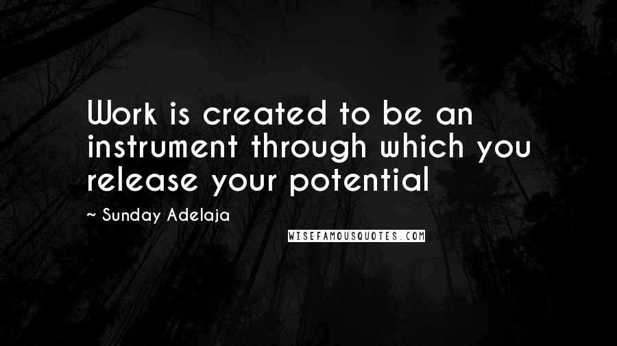 Sunday Adelaja Quotes: Work is created to be an instrument through which you release your potential