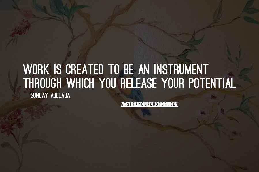Sunday Adelaja Quotes: Work is created to be an instrument through which you release your potential