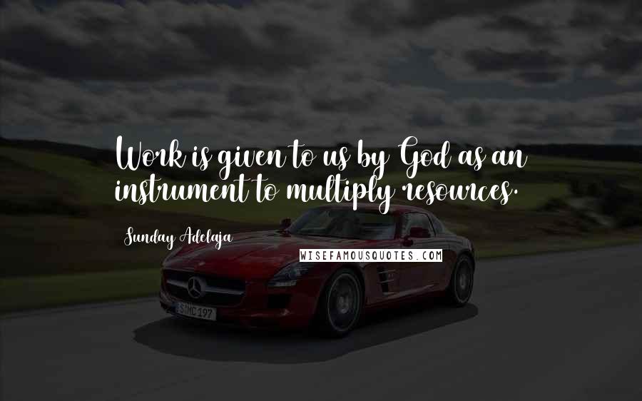 Sunday Adelaja Quotes: Work is given to us by God as an instrument to multiply resources.