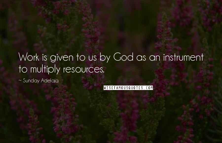 Sunday Adelaja Quotes: Work is given to us by God as an instrument to multiply resources.