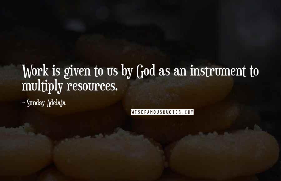 Sunday Adelaja Quotes: Work is given to us by God as an instrument to multiply resources.