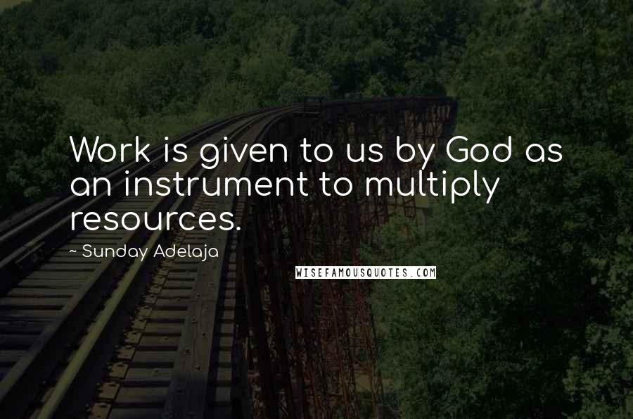 Sunday Adelaja Quotes: Work is given to us by God as an instrument to multiply resources.