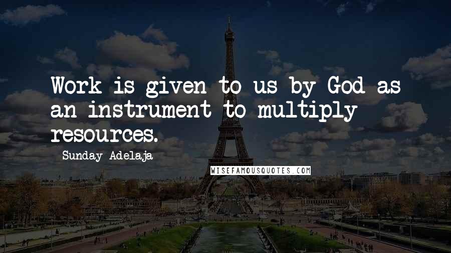 Sunday Adelaja Quotes: Work is given to us by God as an instrument to multiply resources.