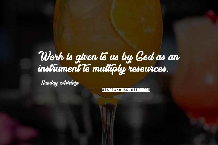 Sunday Adelaja Quotes: Work is given to us by God as an instrument to multiply resources.