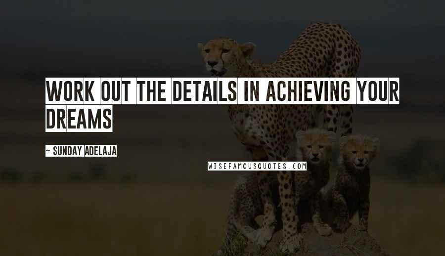Sunday Adelaja Quotes: Work out the details in achieving your dreams