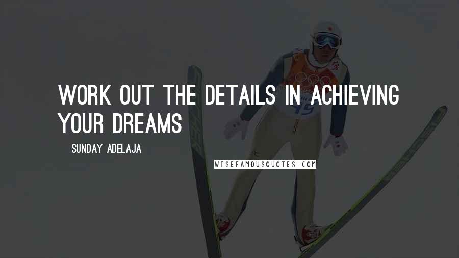 Sunday Adelaja Quotes: Work out the details in achieving your dreams