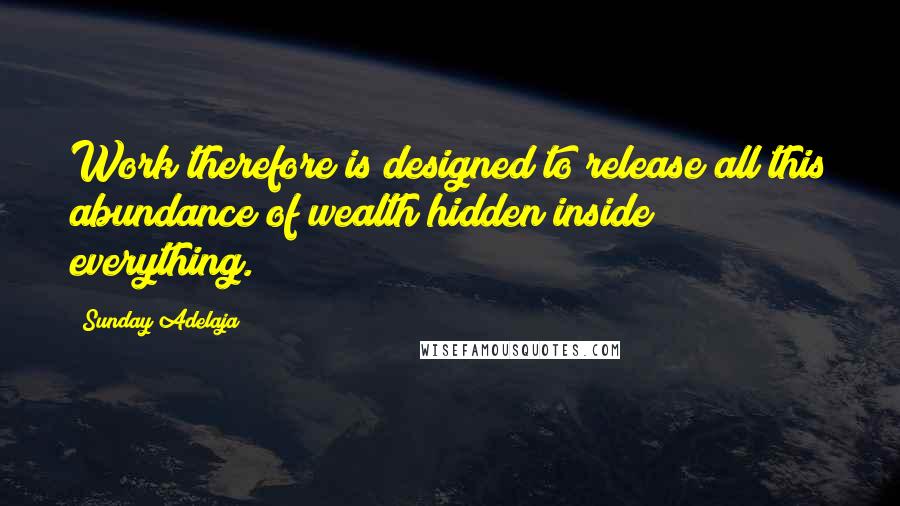 Sunday Adelaja Quotes: Work therefore is designed to release all this abundance of wealth hidden inside everything.